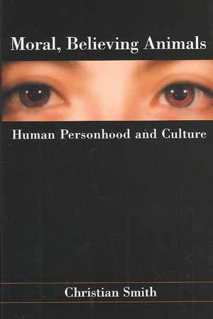 Moral, Believing Animals: Human Personhood and Culture de Christian Smith
