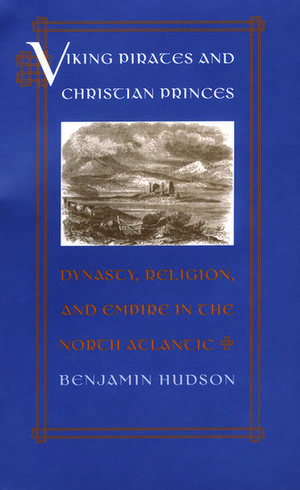 Viking Pirates and Christian Princes: Dynasty, Religion, and Empire in the North Atlantic de Benjamin Hudson