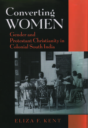 Converting Women: Gender and Protestant Christianity in Colonial South India de Eliza F. Kent