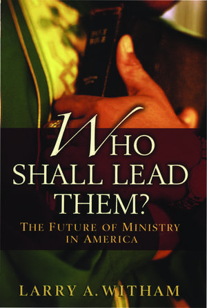 Who Shall Lead Them?: The Future of Ministry in America de Larry A. Witham