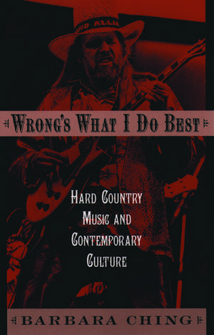 Wrong's What I Do Best: Hard Country Music and Contemporary Culture de Barbara Ching