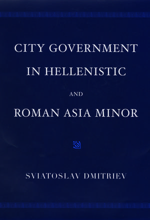 City Government in Hellenistic and Roman Asia Minor de Sviatoslav Dmitriev