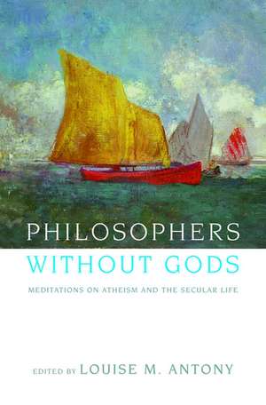 Philosophers without Gods: Meditations on Atheism and the Secular Life de Louise Antony