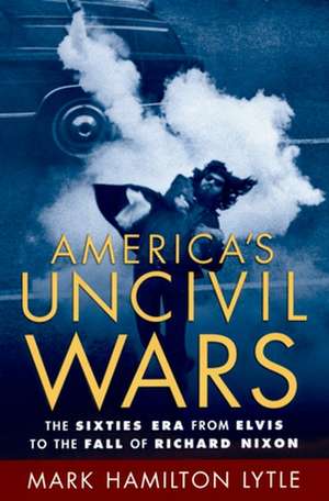 America's Uncivil Wars: The Sixties Era from Elvis to the Fall of Richard Nixon de Mark Hamilton Lytle