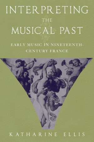 Interpreting the Musical Past: Early Music in Nineteenth-Century France de Katharine Ellis