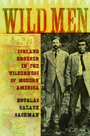 Wild Men: Ishi and Kroeber in the Wilderness of Modern America de Douglas Cazaux Sackman