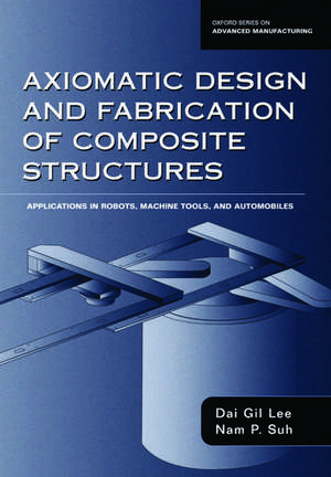 Axiomatic Design and Fabrication of Composite Structures: Applications in Robots, Machine Tools, and Automobiles de Dai Gil Lee