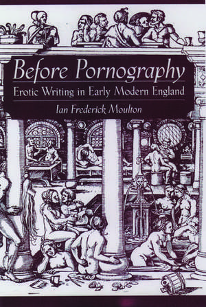 Before Pornography: Erotic Writing in Early Modern England de Ian Frederick Moulton