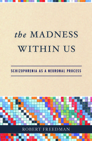 The Madness Within Us: Schizophrenia as a Neuronal Process de Robert Freedman