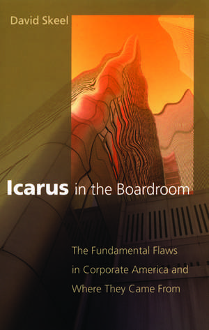 Icarus in the Boardroom: The Fundamental Flaws in Corporate America and Where They Came From de David Skeel