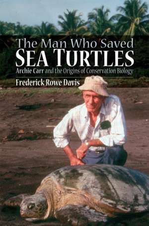 The Man Who Saved Sea Turtles: Archie Carr and the Origins of Conservation Biology de Frederick R. Davis