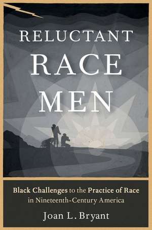 Reluctant Race Men: Black Challenges to the Practice of Race in Nineteenth-Century America de Joan L. Bryant