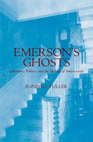 Emerson's Ghosts: Literature, Politics, and the Making of Americanists de Randall Fuller