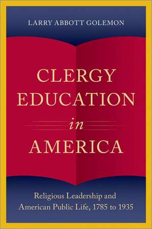 Clergy Education in America: Religious Leadership and American Public Life de Larry Abbott Golemon