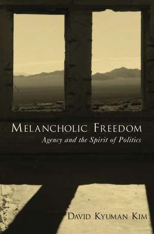 Melancholic Freedom: Agency and the Spirit of Politics de David Kyuman Kim