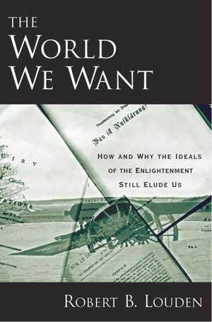 The World We Want: How and Why the Ideals of the Enlightenment Still Elude Us de Robert B. Louden