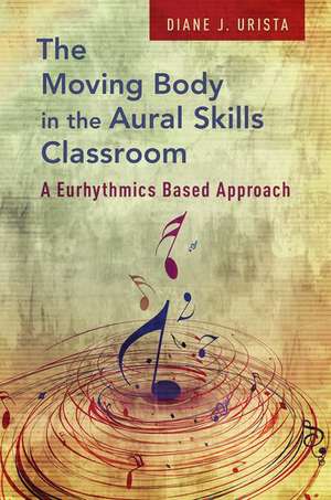 The Moving Body in the Aural Skills Classroom: A Eurythmics Based Approach de Diane J. Urista