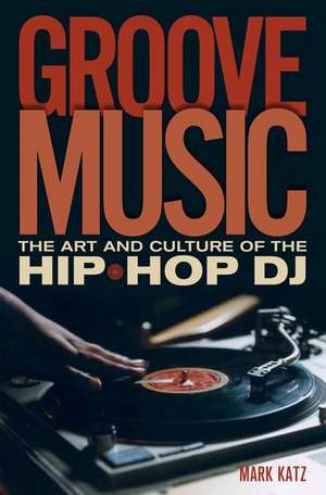 Groove Music: The Art and Culture of the Hip-Hop DJ de Mark Katz