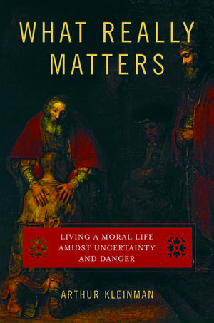 What Really Matters: Living a Moral Life amidst Uncertainty and Danger de Arthur Kleinman