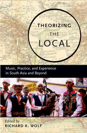 Theorizing the Local: Music, Practice, and Experience in South Asia and Beyond de Richard K. Wolf