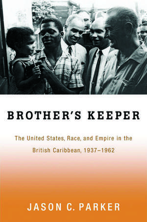 Brother's Keeper: The United States, Race, and Empire in the British Caribbean, 1937-1962 de Jason Parker