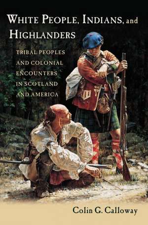 White People, Indians, and Highlanders: Tribal Peoples and Colonial Encounters in Scotland and America de Colin G. Calloway