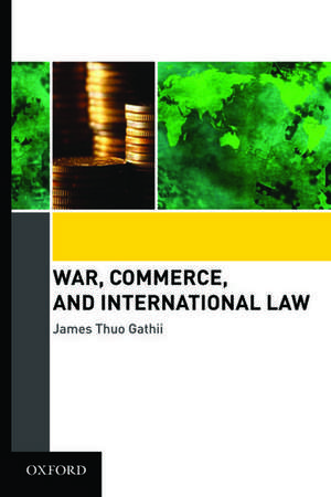 War, Commerce, and International Law de James Thuo Gathii