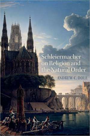 Schleiermacher on Religion and the Natural Order de Andrew C Dole