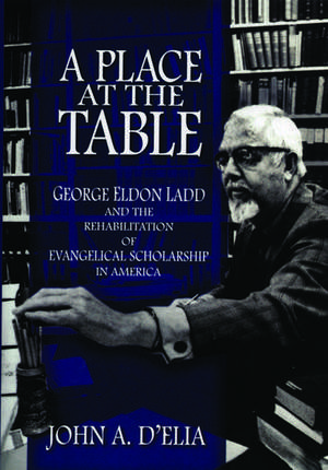 A Place at the Table: George Eldon Ladd and the Rehbilitation of Evangelical Scholarship in America de John A D'Elia