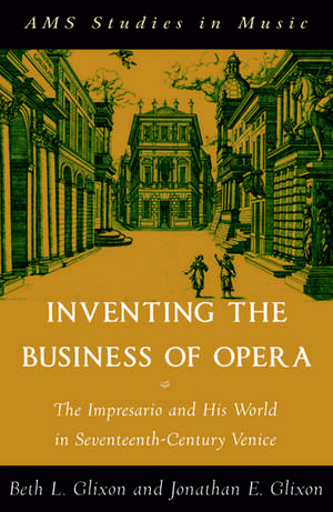 Inventing the Business of Opera: The Impresario and His World in Seventeenth Century Venice de Beth Glixon