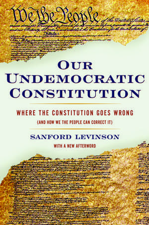 Our Undemocratic Constitution: Where the Constitution Goes Wrong (And How We the People Can Correct It) de Sanford Levinson