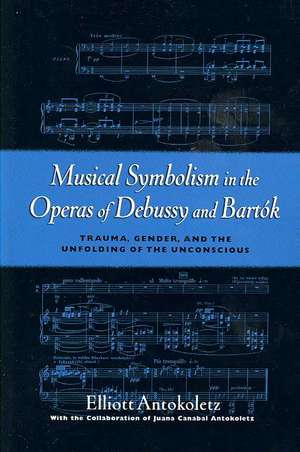 Musical Symbolism in the Operas of Debussy and Bartok: Trauma, Gender, and the Unfolding of the Unconscious de Elliot Antokoletz