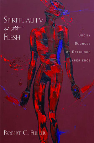 Spirituality in the Flesh: Bodily Sources of Religious Experiences de Robert C. Fuller