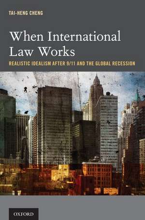 When International Law Works: Realistic Idealism After 9/11 and the Global Recession de Tai-Heng Cheng