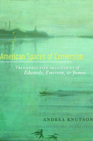 American Spaces of Conversion: The Conductive Imaginaries of Edwards, Emerson, and James de Andrea Knutson