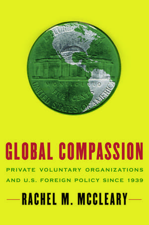 Global Compassion: Private Voluntary Organizations and U.S. Foreign Policy since 1939 de Rachel M McCleary