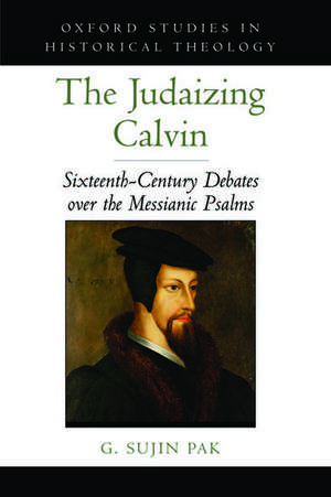 The Judaizing Calvin: Sixteenth-Century Debates over the Messianic Psalms de G. Sujin Pak