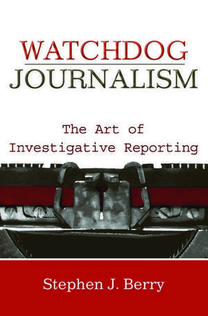 Watchdog Journalism: The Art of Investigative Reporting de Stephen J. Berry