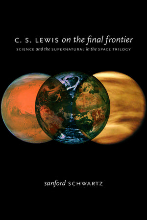 C. S. Lewis on the Final Frontier: Science and the Supernatural in the Space Trilogy de Sanford Schwartz