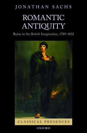 Romantic Antiquity: Rome in the British Imagination, 1789-1832 de Jonathan Sachs