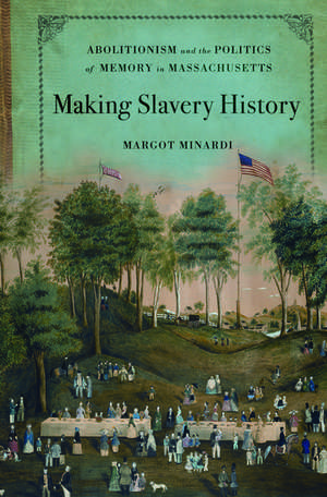 Making Slavery History: Abolitionism and the Politics of Memory in Massachusetts de Margot Minardi