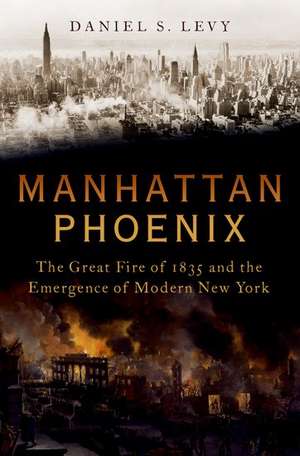 Manhattan Phoenix: The Great Fire of 1835 and the Emergence of Modern New York de Daniel S Levy