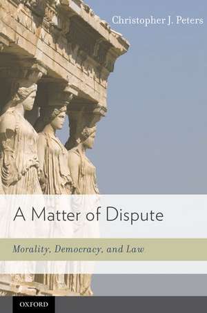 A Matter of Dispute: Morality, Democracy, and Law de Christopher J. Peters