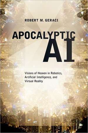 Apocalyptic AI: Visions of Heaven in Robotics, Artificial Intelligence, and Virtual Reality de Robert Geraci