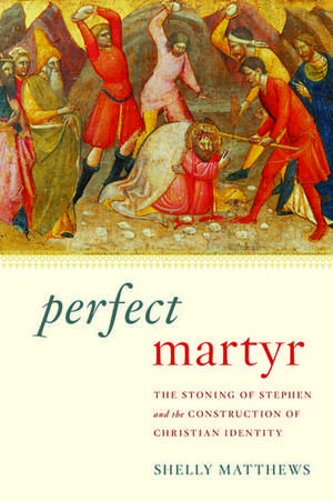 Perfect Martyr: The Stoning of Stephen and the Construction of Christian Identity de Shelly Matthews