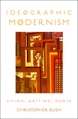 Ideographic Modernism: China, Writing, Media de Christopher Bush