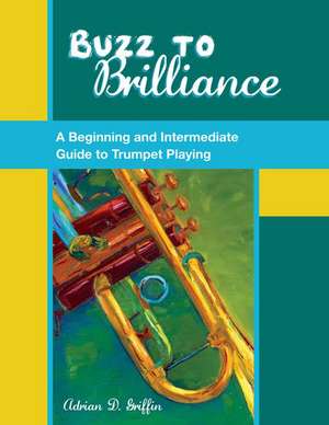 Buzz to Brilliance: A Beginning and Intermediate Guide to Trumpet Playing de Adrian D. Griffin