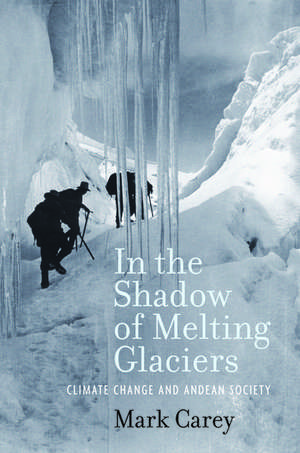 In the Shadow of Melting Glaciers: Climate Change and Andean Society de Mark Carey