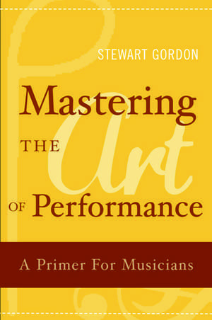 Mastering the Art of Performance: A Primer for Musicians de Stewart Gordon