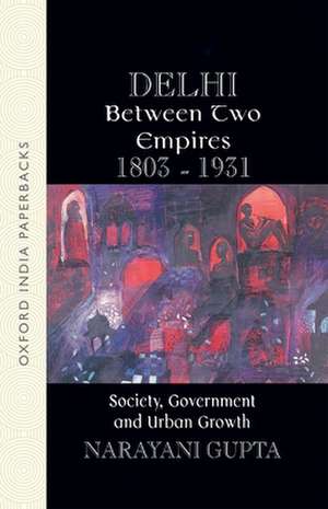 Delhi Between Two Empires, 1803-1931: Society, Government and Urban Growth de Narayani Gupta